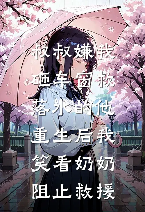 叔叔嫌我砸车窗救落水的他，重生后我笑看奶奶阻止救援