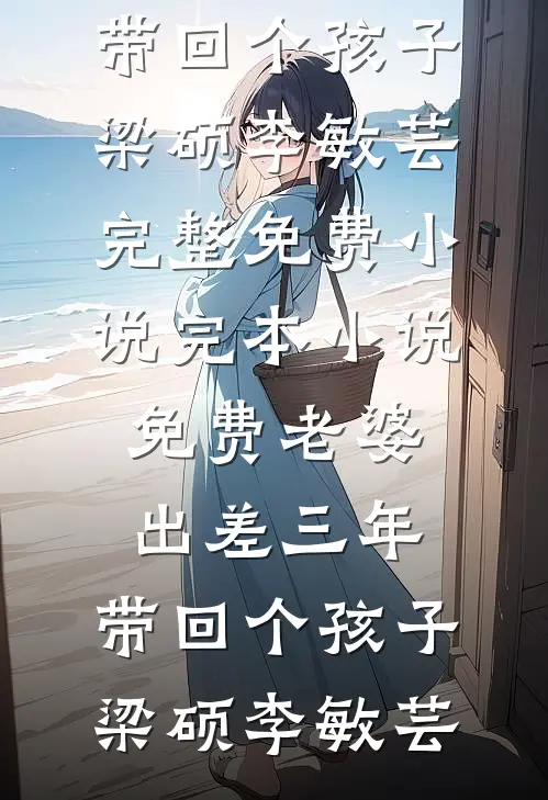老婆出差三年，带回个孩子梁硕李敏芸完整免费小说_完本小说免费老婆出差三年，带回个孩子梁硕李敏芸