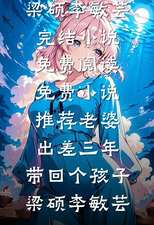 老婆出差三年，带回个孩子梁硕李敏芸完结小说免费阅读_免费小说推荐老婆出差三年，带回个孩子(梁硕李敏芸)