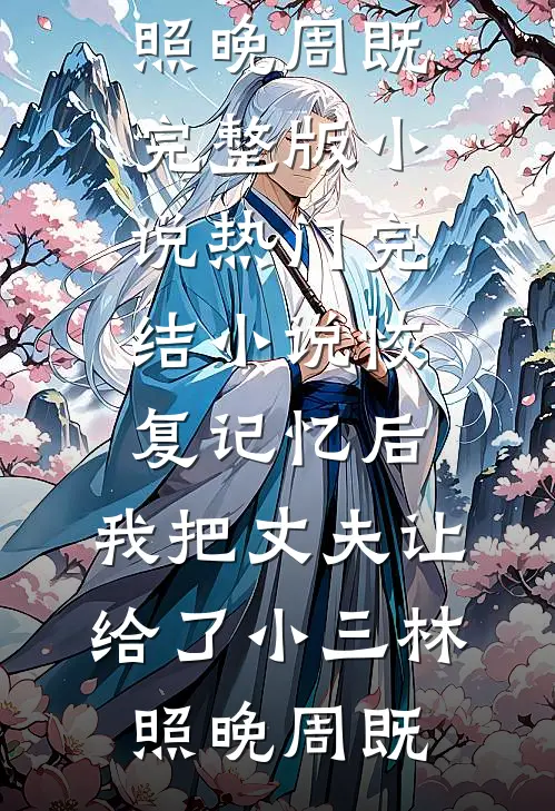 恢复记忆后，我把丈夫让给了小三林照晚周既完整版小说_热门完结小说恢复记忆后，我把丈夫让给了小三林照晚周既
