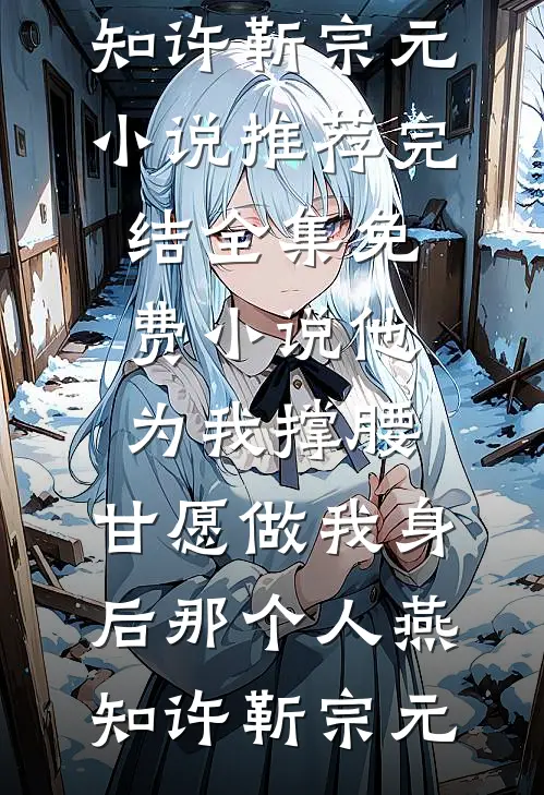 他为我撑腰，甘愿做我身后那个人(燕知许靳宗元)小说推荐完结_全集免费小说他为我撑腰，甘愿做我身后那个人(燕知许靳宗元)