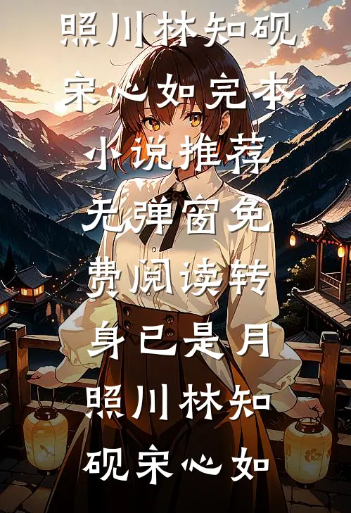 转身已是月照川林知砚宋心如完本小说推荐_无弹窗免费阅读转身已是月照川(林知砚宋心如)