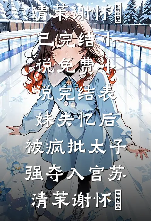 表妹失忆后，被疯批太子强夺入宫苏清茉谢怀璟已完结小说_免费小说完结表妹失忆后，被疯批太子强夺入宫苏清茉谢怀璟