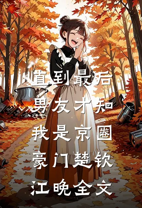 直到最后，男友才知我是京圈豪门楚钦江晚全文