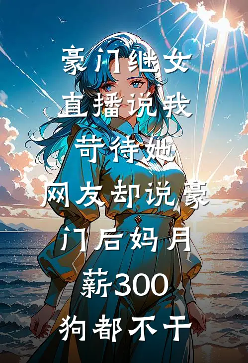 豪门继女直播说我苛待她，网友却说豪门后妈月薪300狗都不干