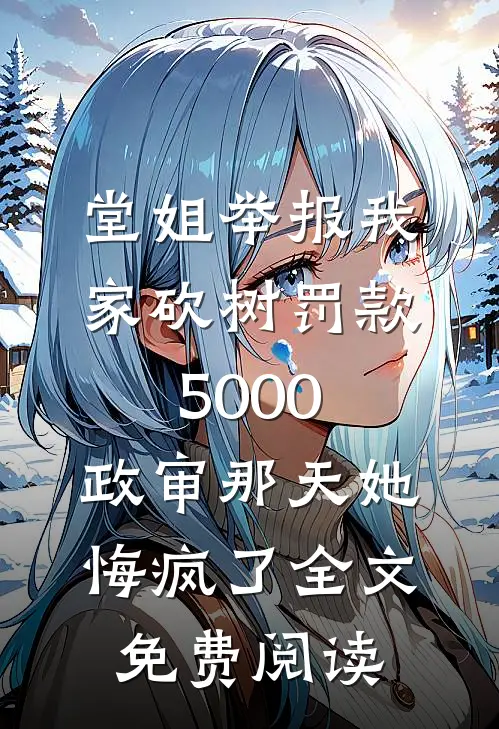 堂姐举报我家砍树罚款5000，政审那天她悔疯了全文免费阅读
