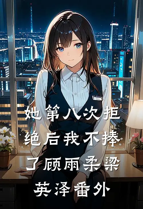 她第八次拒绝后我不捧了顾雨柔梁英泽 番外