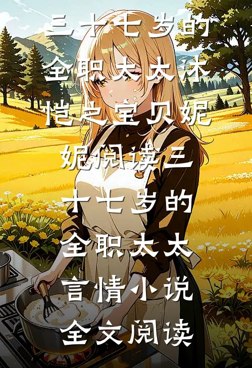 三十七岁的全职太太沐恺之宝贝妮妮阅读_三十七岁的全职太太言情小说全文阅读
