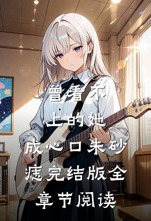曾看不上的她，成心口朱砂痣完结版全章节阅读