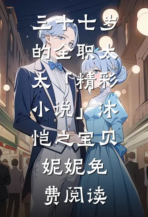 三十七岁的全职太太「精彩小说」沐恺之宝贝妮妮免费阅读