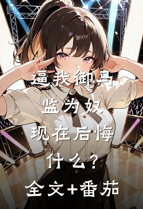 逼我御马监为奴，现在后悔什么？全文+番茄