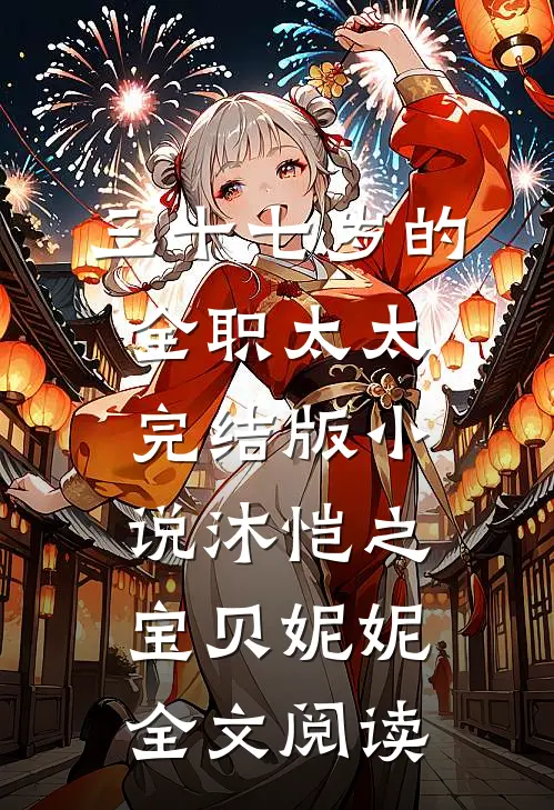 三十七岁的全职太太完结版小说_沐恺之宝贝妮妮全文阅读