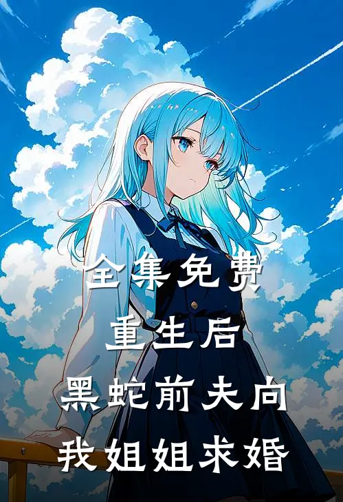 全集免费重生后，黑蛇前夫向我姐姐求婚