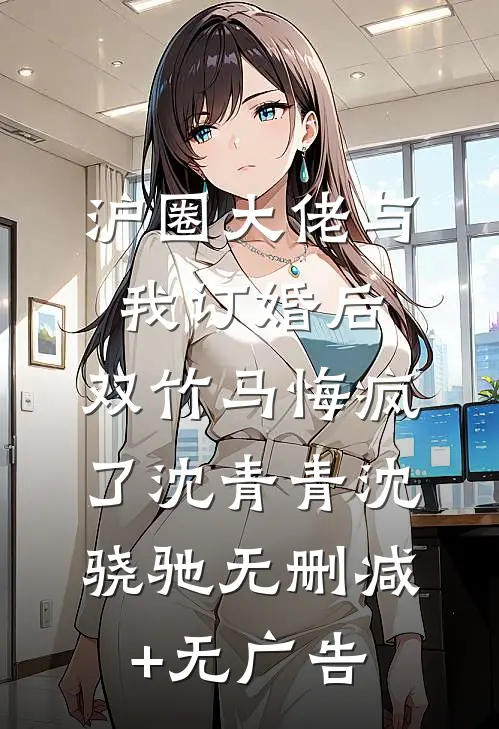 沪圈大佬与我订婚后，双竹马悔疯了沈青青沈骁驰无删减+无广告