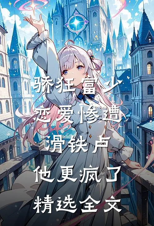 骄狂富少恋爱惨遭滑铁卢，他更疯了精选全文