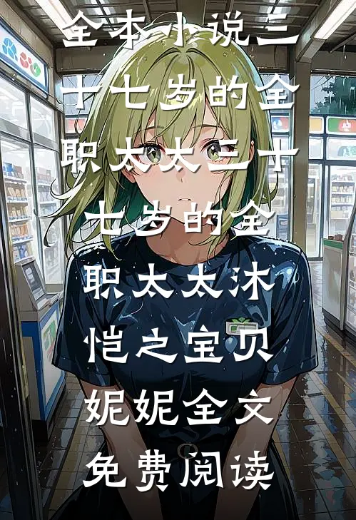 全本小说三十七岁的全职太太三十七岁的全职太太沐恺之宝贝妮妮全文免费阅读