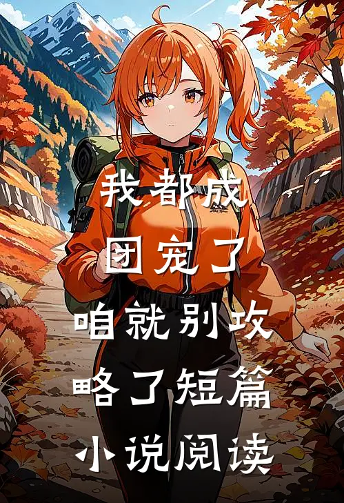 我都成团宠了，咱就别攻略了短篇小说阅读