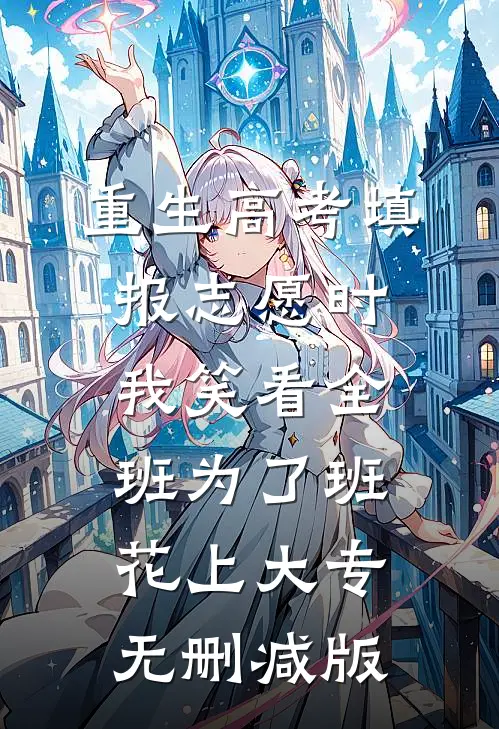 重生高考填报志愿时，我笑看全班为了班花上大专无删减版