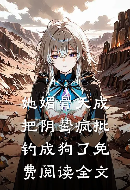 她媚骨天成，把阴鸷疯批钓成狗了免费阅读全文