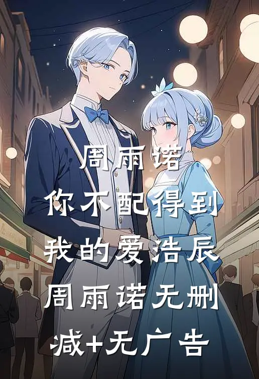 周雨诺，你不配得到我的爱浩辰周雨诺无删减+无广告