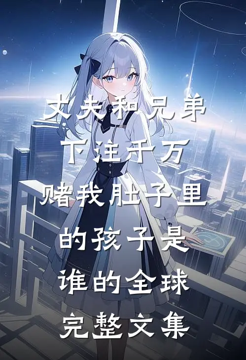 丈夫和兄弟下注千万，赌我肚子里的孩子是谁的全球完整文集