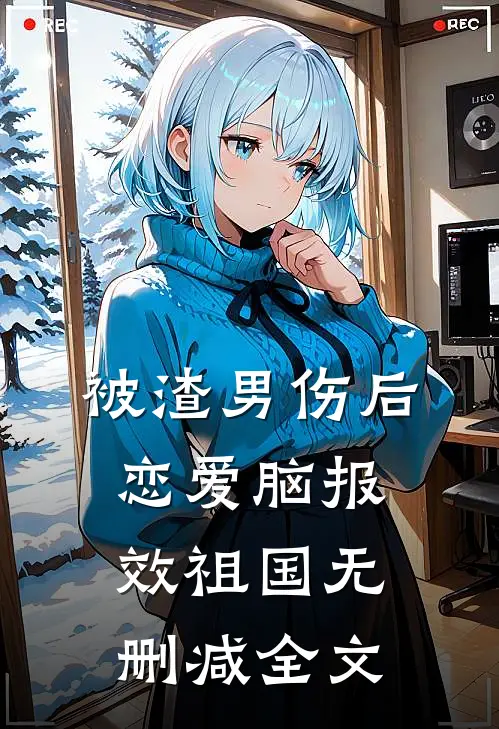被渣男伤后，恋爱脑报效祖国无删减全文