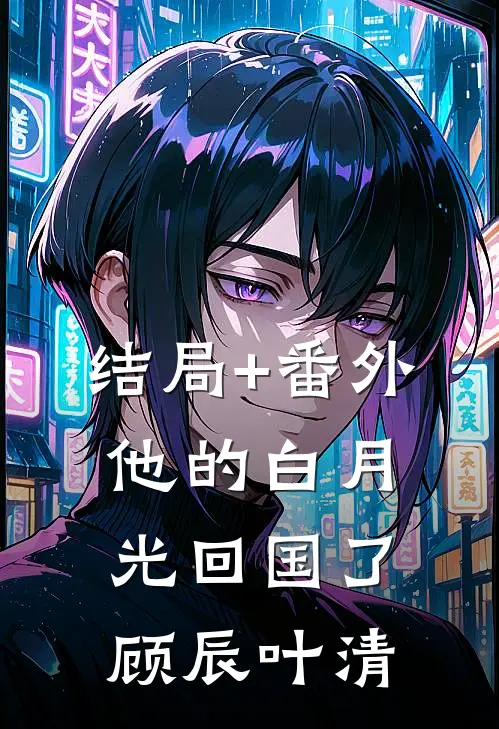 结局+番外他的白月光回国了顾辰叶清
