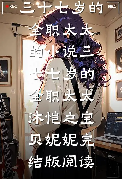 三十七岁的全职太太的小说三十七岁的全职太太沐恺之宝贝妮妮完结版阅读