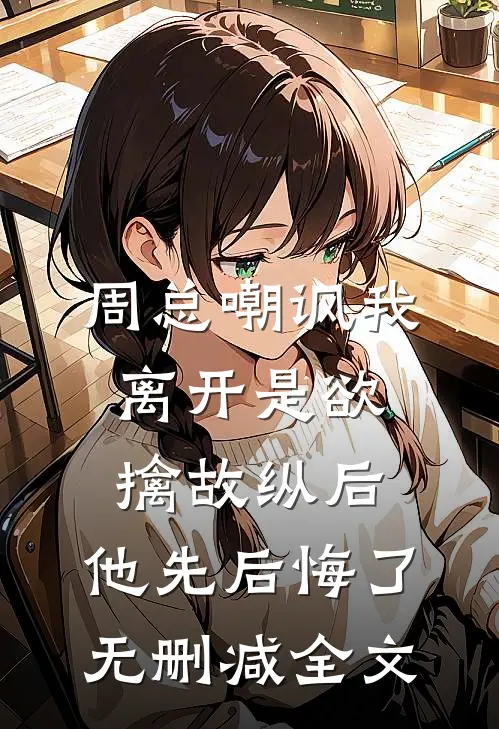 周总嘲讽我离开是欲擒故纵后，他先后悔了无删减全文