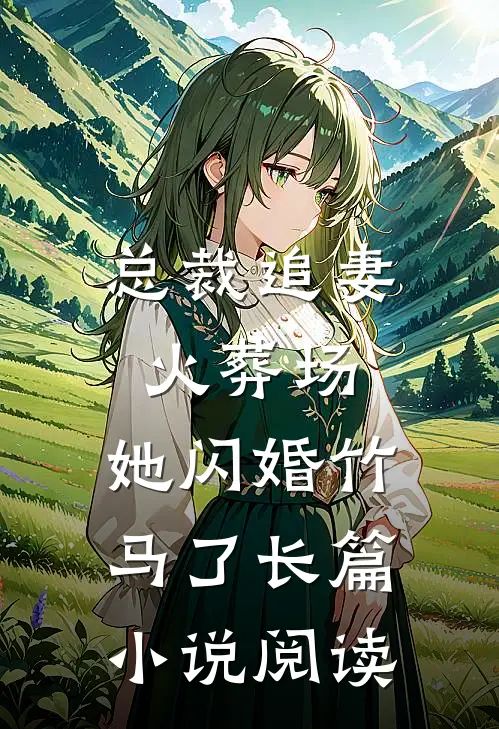 总裁追妻火葬场，她闪婚竹马了长篇小说阅读