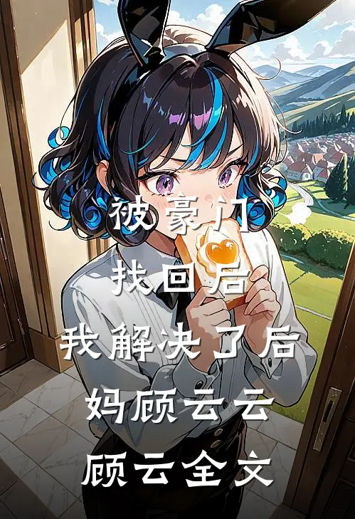 被豪门找回后，我解决了后妈顾云云顾云全文
