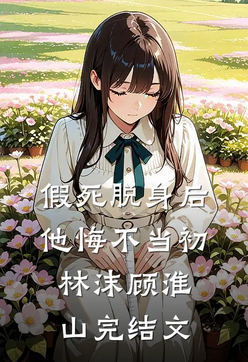 假死脱身后，他悔不当初林沫顾淮山完结文