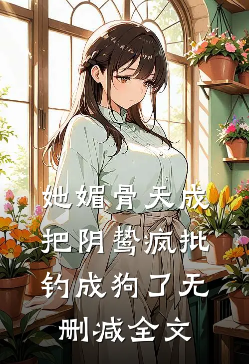 她媚骨天成，把阴鸷疯批钓成狗了无删减全文