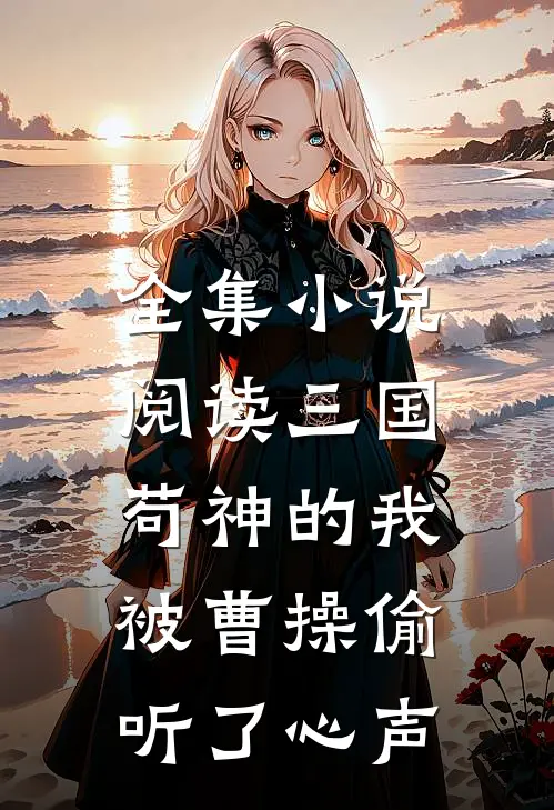 全集小说阅读三国：苟神的我被曹操偷听了心声