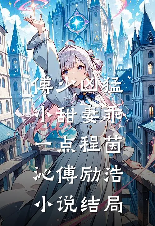 傅少凶猛：小甜妻乖一点程茵沁傅励浩小说结局