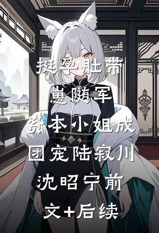挺孕肚带崽随军，资本小姐成团宠陆寂川沈昭宁前文+后续