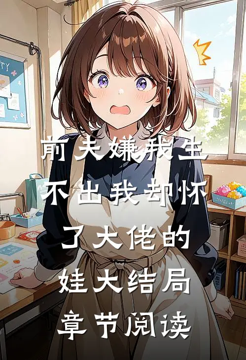 前夫嫌我生不出我却怀了大佬的娃大结局章节阅读