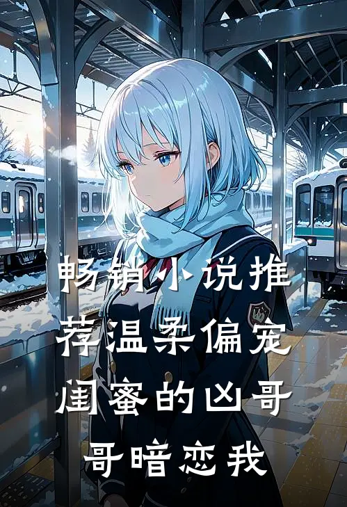 畅销小说推荐温柔偏宠，闺蜜的凶哥哥暗恋我