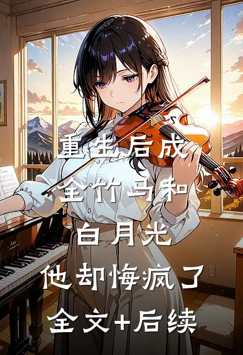 重生后成全竹马和白月光，他却悔疯了全文+后续