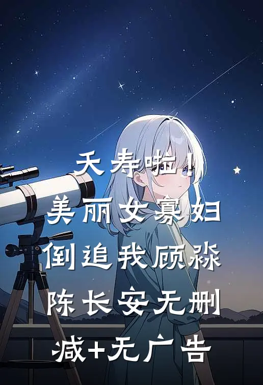 夭寿啦！美丽女寡妇倒追我顾淼陈长安无删减+无广告