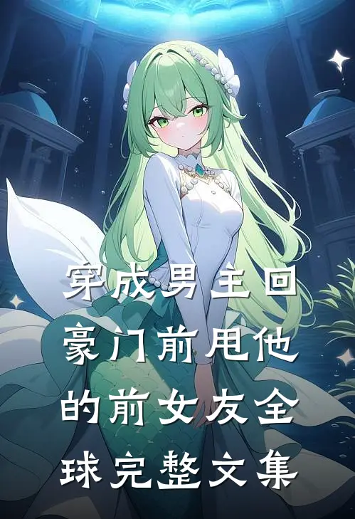 穿成男主回豪门前甩他的前女友全球完整文集