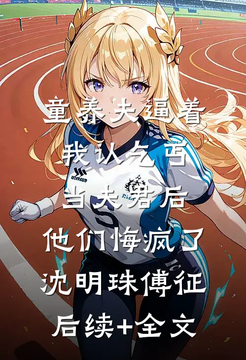 童养夫逼着我认乞丐当夫君后，他们悔疯了沈明珠傅征后续+全文
