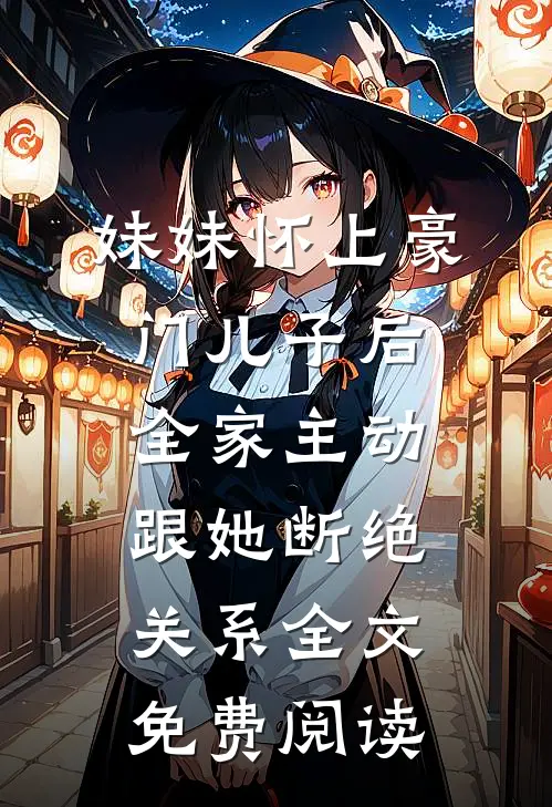 妹妹怀上豪门儿子后，全家主动跟她断绝关系全文免费阅读