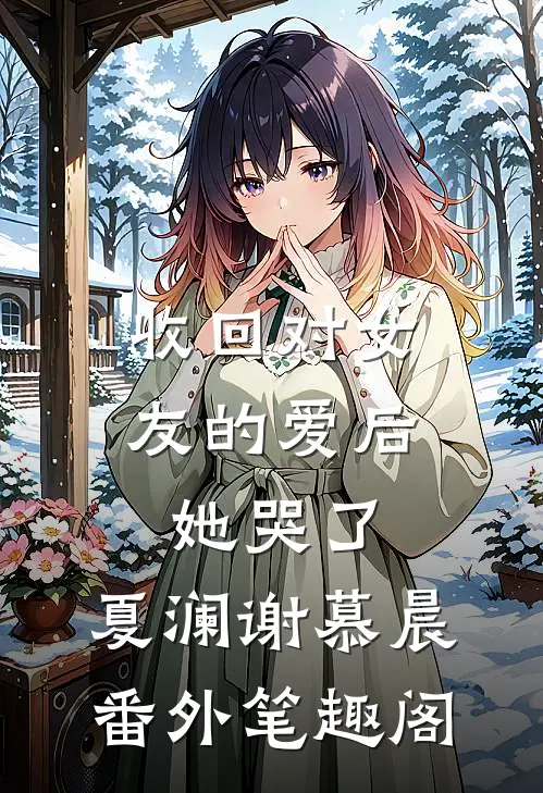 收回对女友的爱后，她哭了：夏澜谢慕晨番外笔趣阁