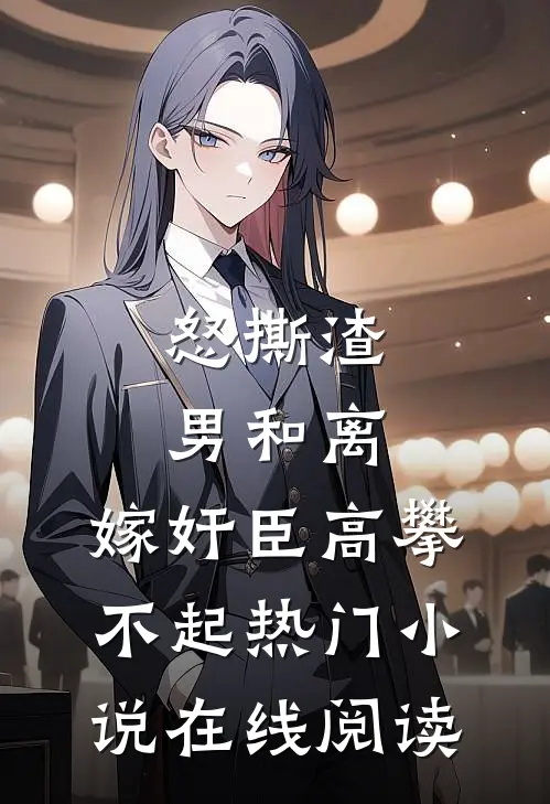 怒撕渣男和离,嫁奸臣高攀不起热门小说在线阅读