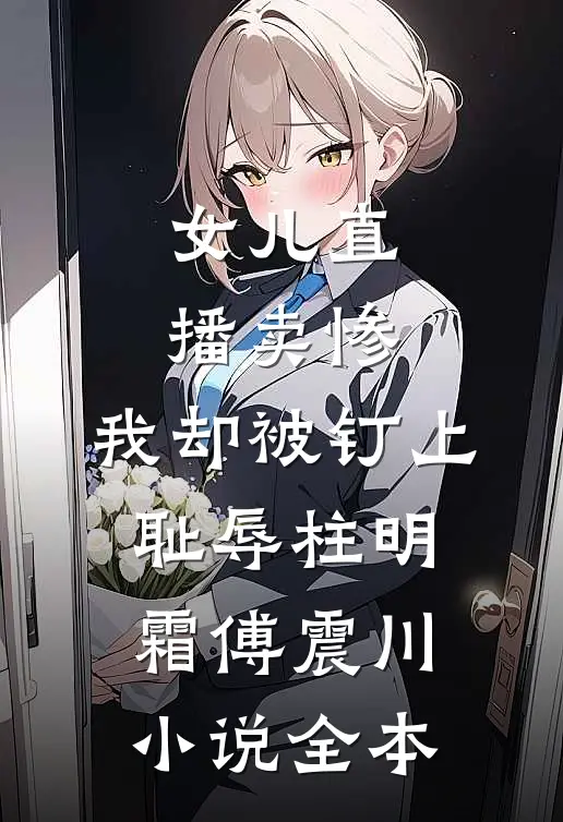 女儿直播卖惨，我却被钉上耻辱柱明霜傅震川小说全本