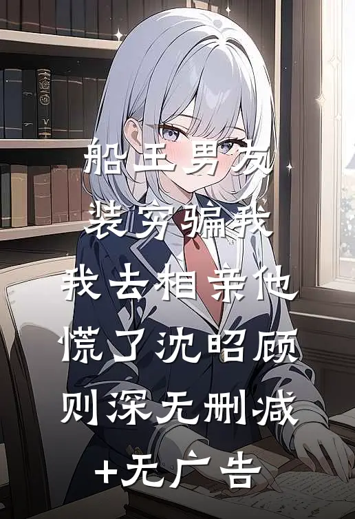 船王男友装穷骗我，我去相亲他慌了沈昭顾则深无删减+无广告