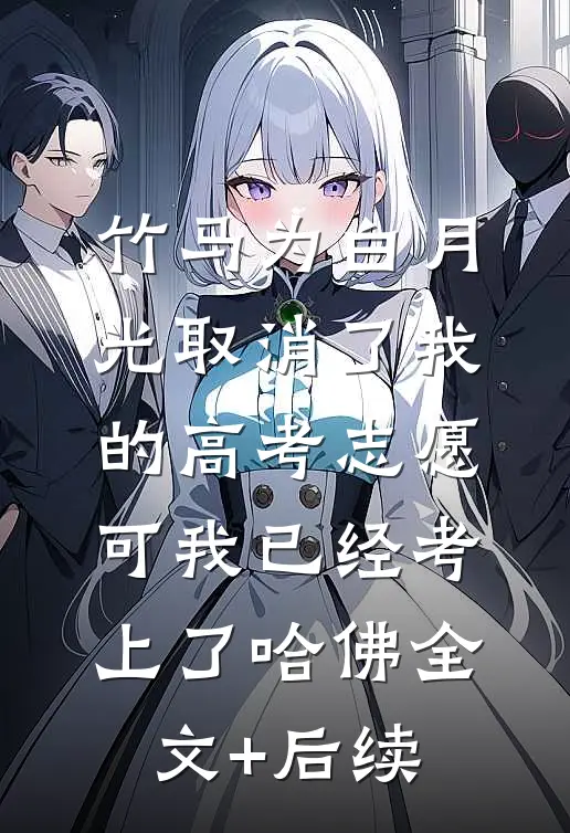 竹马为白月光取消了我的高考志愿，可我已经考上了哈佛全文+后续