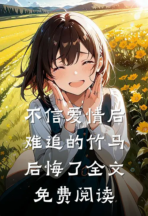 不信爱情后，难追的竹马后悔了全文免费阅读