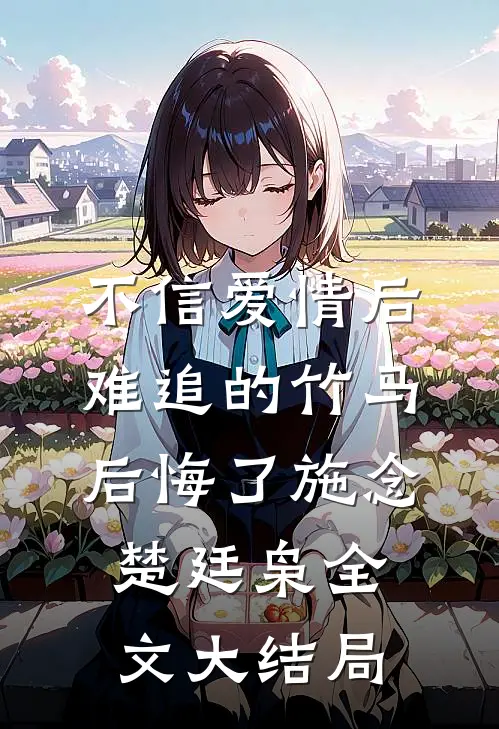 不信爱情后，难追的竹马后悔了施念楚廷枭全文大结局